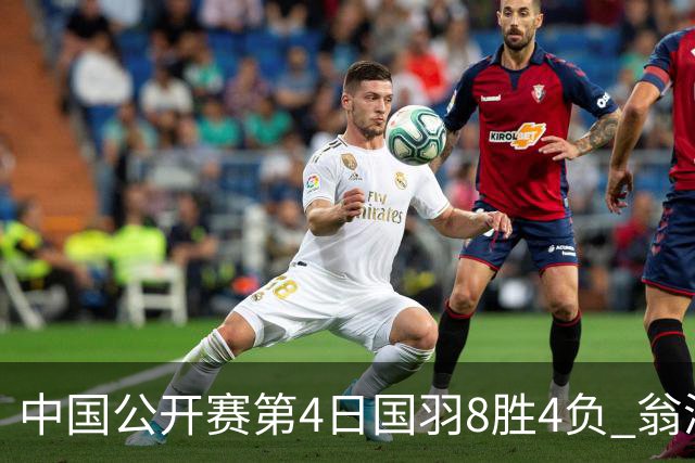 中国公开赛第4日国羽8胜4负 翁泓阳王祉怡进4强