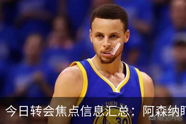 今日转会焦点信息汇总：阿森纳盯上万-比萨卡，准备顶替本·怀特