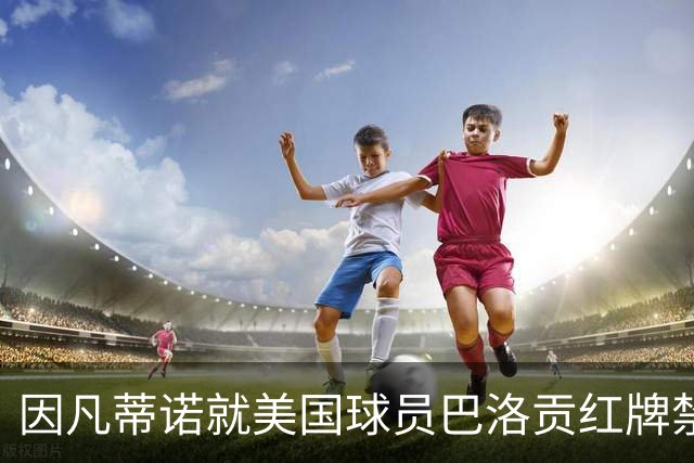 因凡蒂诺就美国球员巴洛贡红牌禁赛暂缓执行决定发表声明