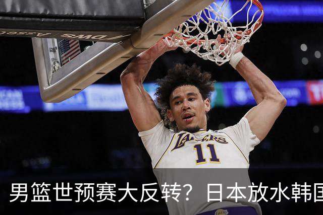 男篮世预赛大反转？日本放水韩国恐自食恶果，中国男篮大概率成为最终最大受益者